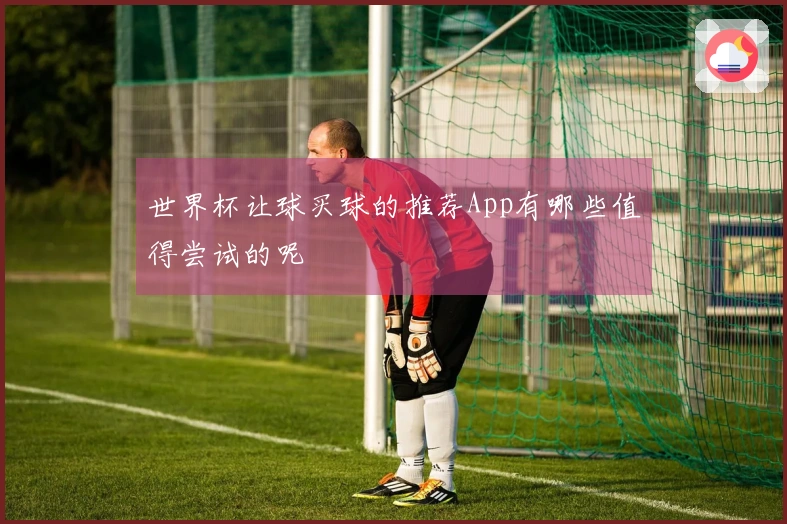 世界杯让球买球的推荐App有哪些值得尝试的呢