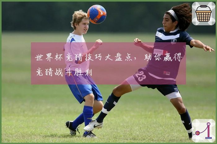 世界杯竞猜技巧大盘点，助你赢得竞猜战斗胜利