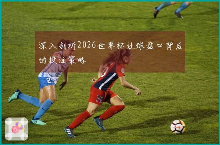 深入剖析2026世界杯让球盘口背后的投注策略