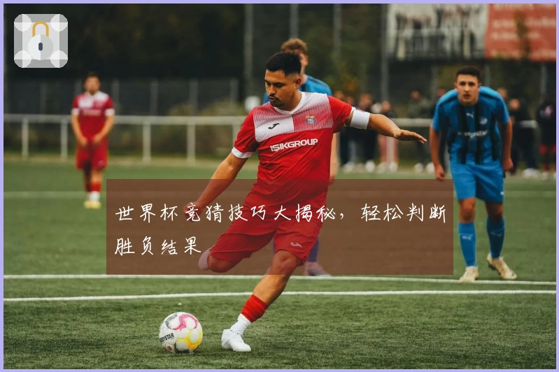 世界杯竞猜技巧大揭秘，轻松判断胜负结果