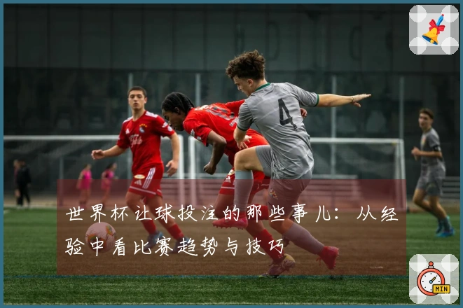 世界杯让球投注的那些事儿：从经验中看比赛趋势与技巧