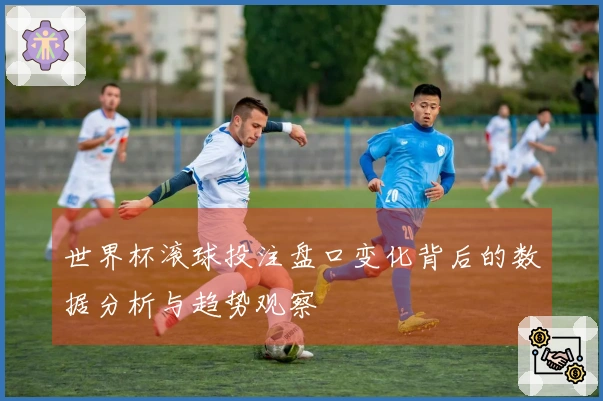 世界杯滚球投注盘口变化背后的数据分析与趋势观察