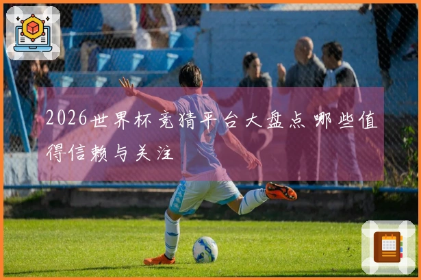 2026世界杯竞猜平台大盘点 哪些值得信赖与关注