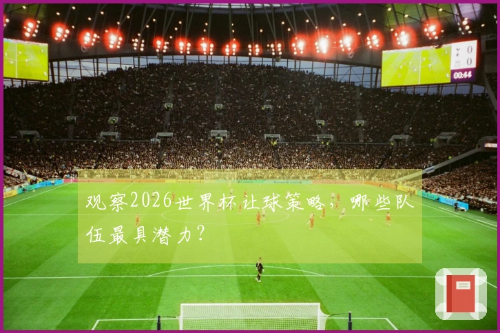 观察2026世界杯让球策略，哪些队伍最具潜力？