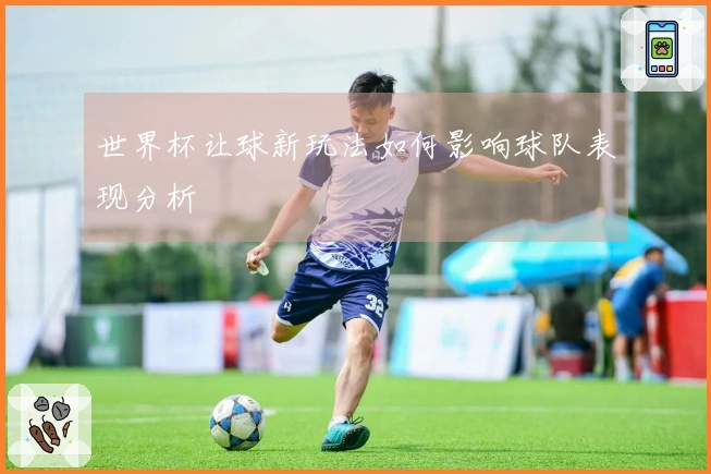 世界杯让球新玩法如何影响球队表现分析