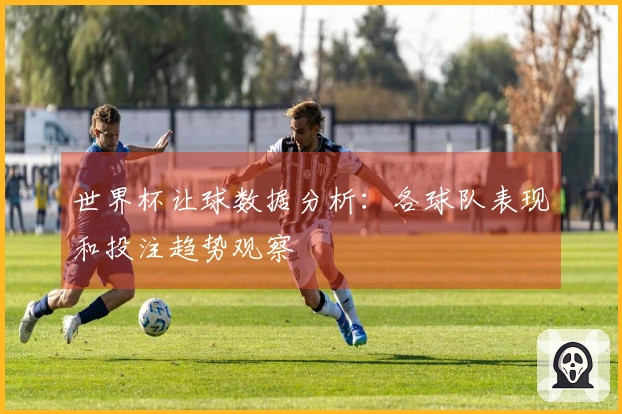世界杯让球数据分析：各球队表现和投注趋势观察