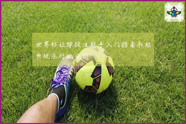 世界杯让球投注新手入门指南和经典玩法对比分析