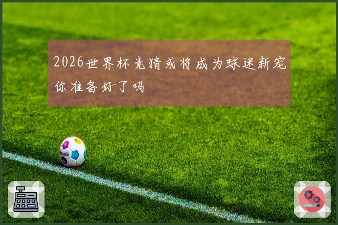 2026世界杯竞猜或将成为球迷新宠你准备好了吗