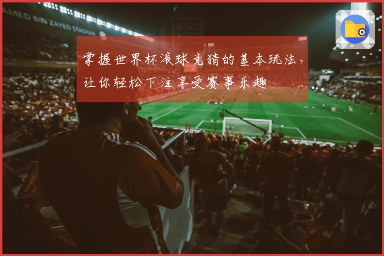 掌握世界杯滚球竞猜的基本玩法，让你轻松下注享受赛事乐趣