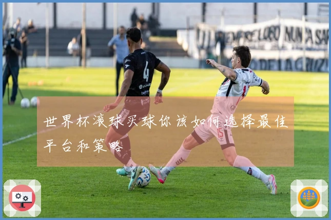 世界杯滚球买球你该如何选择最佳平台和策略