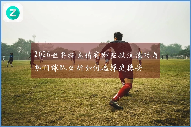 2026世界杯竞猜有哪些投注技巧与热门球队分析如何选择更稳妥