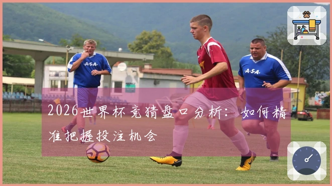 2026世界杯竞猜盘口分析：如何精准把握投注机会
